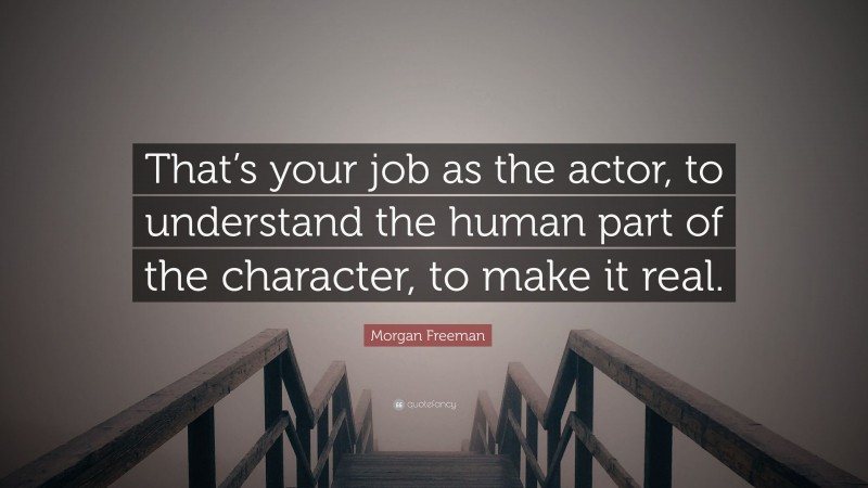 Morgan Freeman Quote: “That’s your job as the actor, to understand the human part of the character, to make it real.”