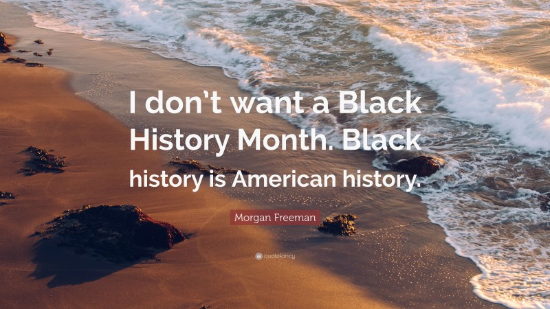 Morgan Freeman Quote: “I don’t want a Black History Month. Black history is American history.”