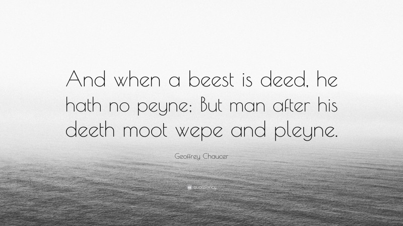 Geoffrey Chaucer Quote: “And when a beest is deed, he hath no peyne; But man after his deeth moot wepe and pleyne.”