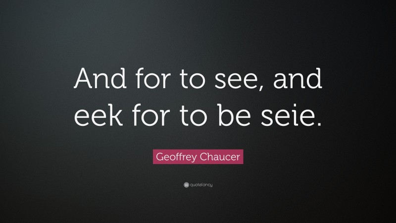 Geoffrey Chaucer Quote: “And for to see, and eek for to be seie.”