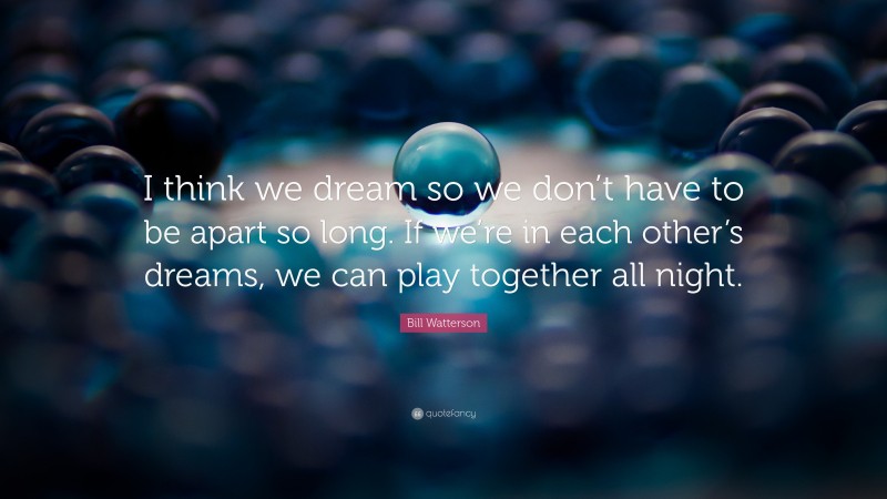 Bill Watterson Quote: “I think we dream so we don’t have to be apart so long. If we’re in each other’s dreams, we can play together all night.”