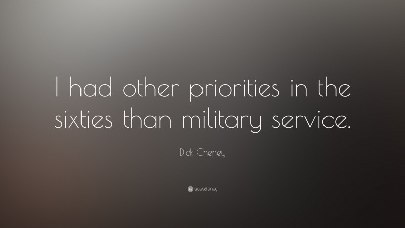 Dick Cheney Quote: “I had other priorities in the sixties than military service.”