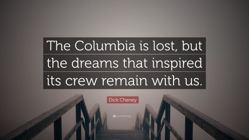 Dick Cheney Quote: “The Columbia is lost, but the dreams that inspired its crew remain with us.”