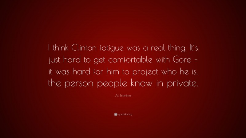 Al Franken Quote: “I think Clinton fatigue was a real thing. It’s just hard to get comfortable with Gore – it was hard for him to project who he is, the person people know in private.”