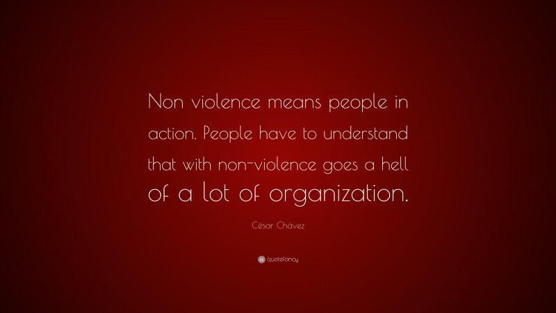 César Chávez Quote: “Non violence means people in action. People have to understand that with non-violence goes a hell of a lot of organization.”