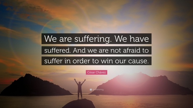 César Chávez Quote: “We are suffering. We have suffered. And we are not afraid to suffer in order to win our cause.”