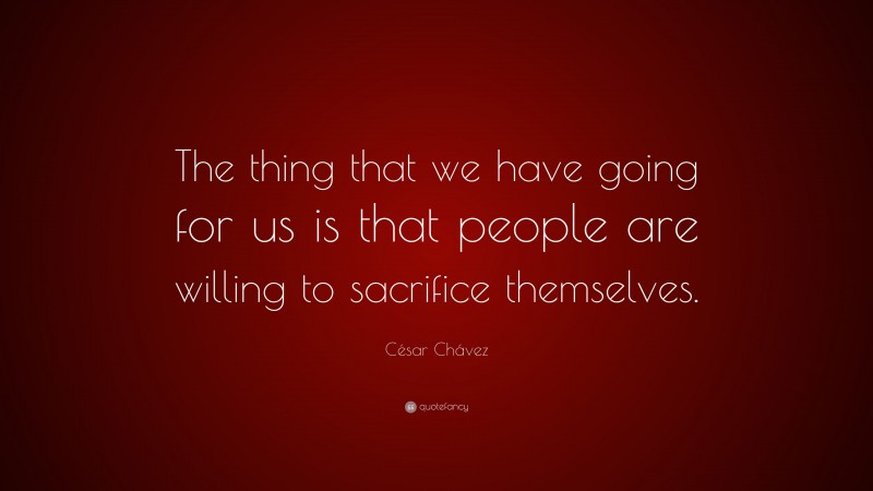 César Chávez Quote: “The thing that we have going for us is that people are willing to sacrifice themselves.”