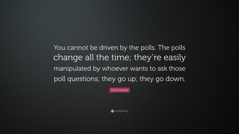 Dick Cheney Quote: “You cannot be driven by the polls. The polls change all the time; they’re easily manipulated by whoever wants to ask those poll questions; they go up; they go down.”