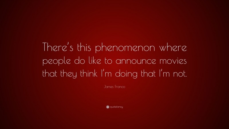 James Franco Quote: “There’s this phenomenon where people do like to announce movies that they think I’m doing that I’m not.”