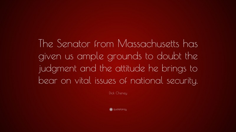 Dick Cheney Quote: “The Senator from Massachusetts has given us ample grounds to doubt the judgment and the attitude he brings to bear on vital issues of national security.”