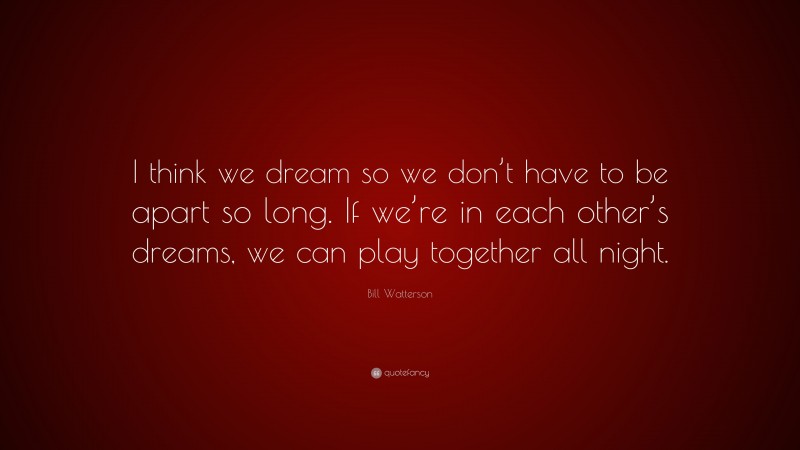 Bill Watterson Quote: “I think we dream so we don’t have to be apart so long. If we’re in each other’s dreams, we can play together all night.”