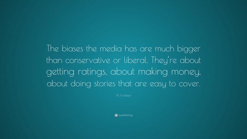 Al Franken Quote: “The biases the media has are much bigger than conservative or liberal. They’re about getting ratings, about making money, about doing stories that are easy to cover.”