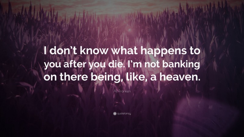 Al Franken Quote: “I don’t know what happens to you after you die. I’m not banking on there being, like, a heaven.”