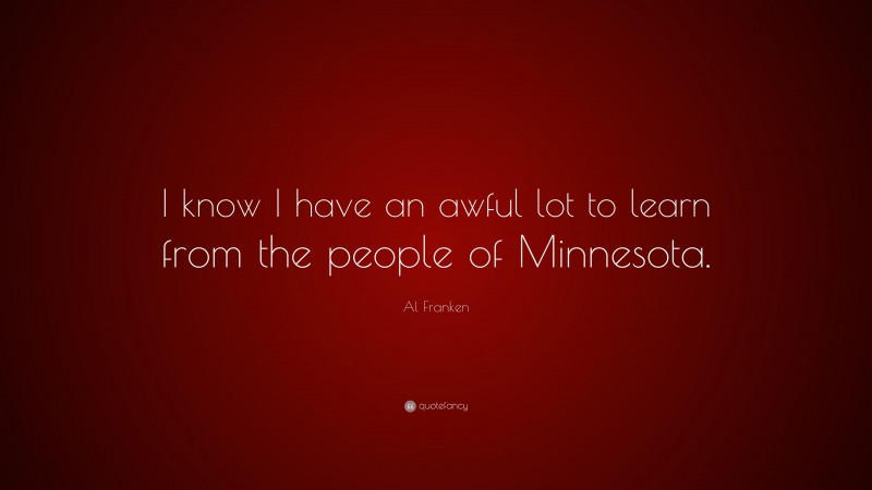 Al Franken Quote: “I know I have an awful lot to learn from the people of Minnesota.”