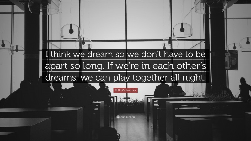 Bill Watterson Quote: “I think we dream so we don’t have to be apart so long. If we’re in each other’s dreams, we can play together all night.”