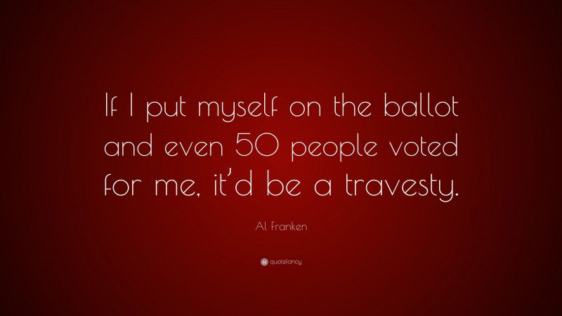 Al Franken Quote: “If I put myself on the ballot and even 50 people voted for me, it’d be a travesty.”