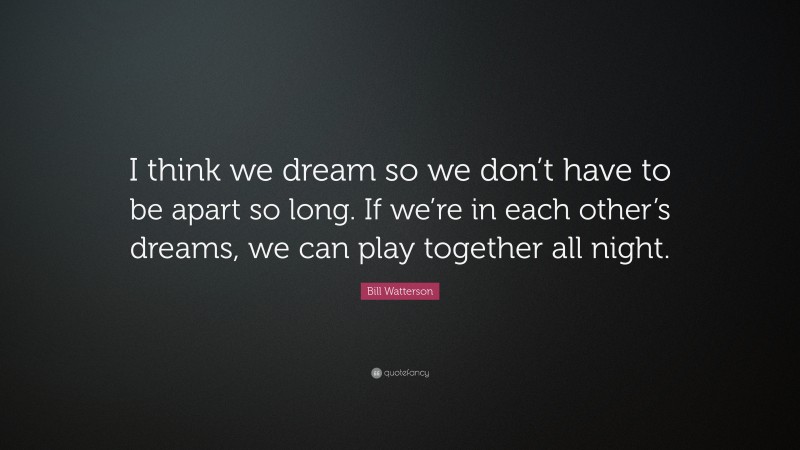 Bill Watterson Quote: “I think we dream so we don’t have to be apart so long. If we’re in each other’s dreams, we can play together all night.”