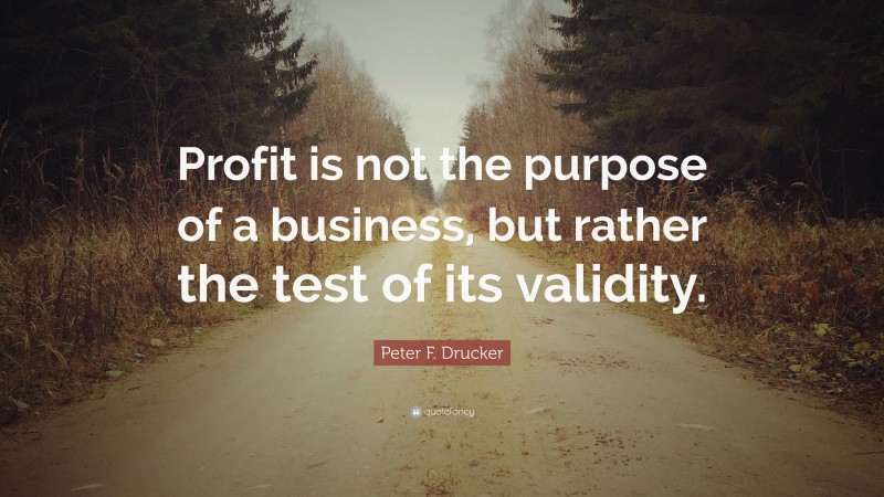 Peter F. Drucker Quote: “Profit is not the purpose of a business, but rather the test of its validity.”