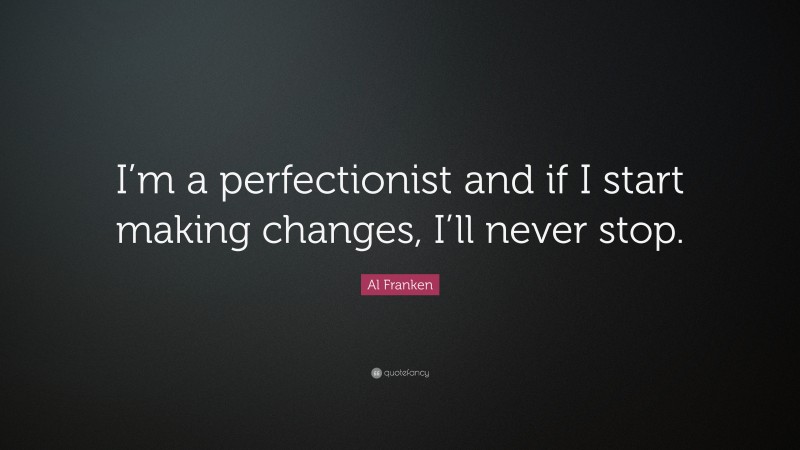 Al Franken Quote: “I’m a perfectionist and if I start making changes, I’ll never stop.”