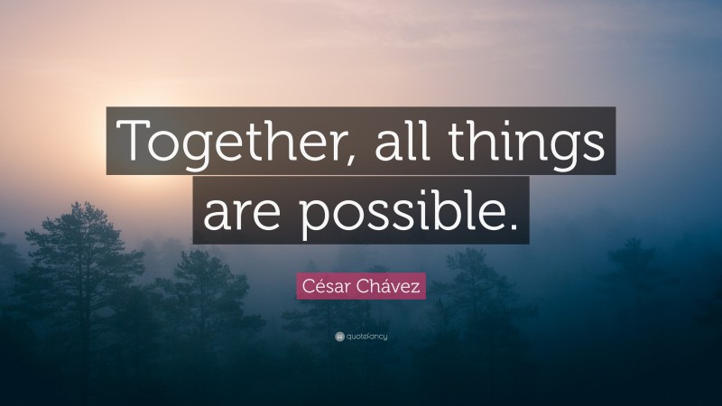 César Chávez Quote: “Together, all things are possible.”