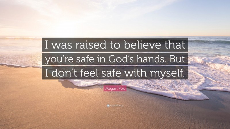 Megan Fox Quote: “I was raised to believe that you’re safe in God’s hands. But I don’t feel safe with myself.”