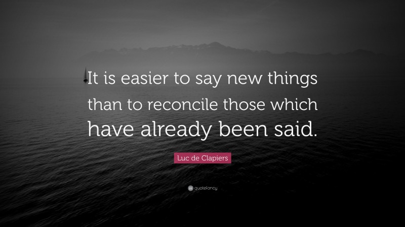 Luc de Clapiers Quote: “It is easier to say new things than to reconcile those which have already been said.”