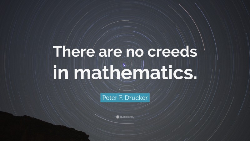 Peter F. Drucker Quote: “There are no creeds in mathematics.”