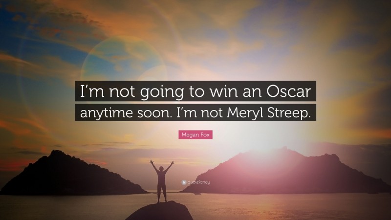 Megan Fox Quote: “I’m not going to win an Oscar anytime soon. I’m not Meryl Streep.”