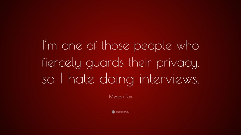 Megan Fox Quote: “I’m one of those people who fiercely guards their privacy, so I hate doing interviews.”