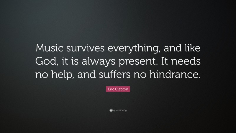 Eric Clapton Quote: “Music survives everything, and like God, it is always present. It needs no help, and suffers no hindrance.”