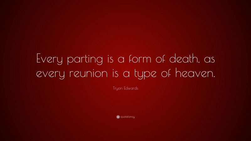 Tryon Edwards Quote: “Every parting is a form of death, as every reunion is a type of heaven.”