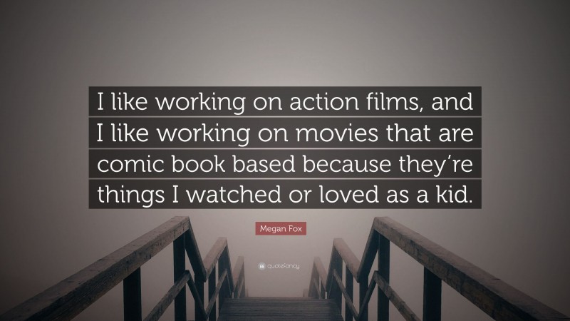 Megan Fox Quote: “I like working on action films, and I like working on movies that are comic book based because they’re things I watched or loved as a kid.”