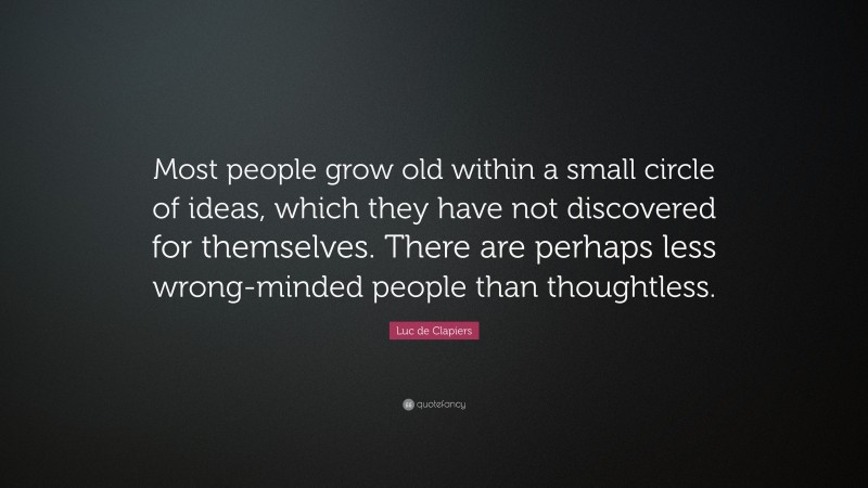 Luc de Clapiers Quote: “Most people grow old within a small circle of ideas, which they have not discovered for themselves. There are perhaps less wrong-minded people than thoughtless.”