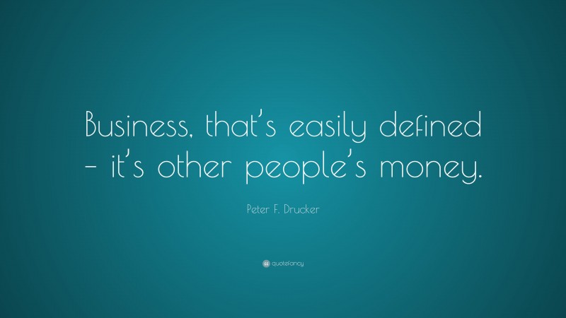 Peter F. Drucker Quote: “Business, that’s easily defined – it’s other people’s money.”