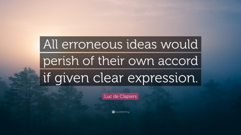 Luc de Clapiers Quote: “All erroneous ideas would perish of their own accord if given clear expression.”