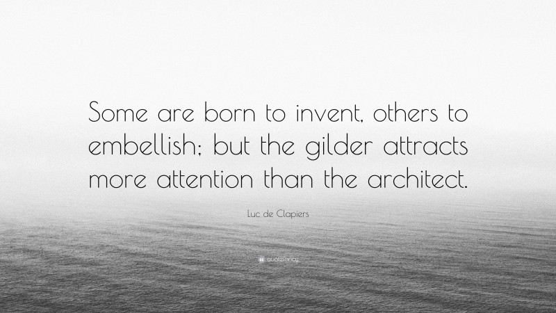 Luc de Clapiers Quote: “Some are born to invent, others to embellish; but the gilder attracts more attention than the architect.”