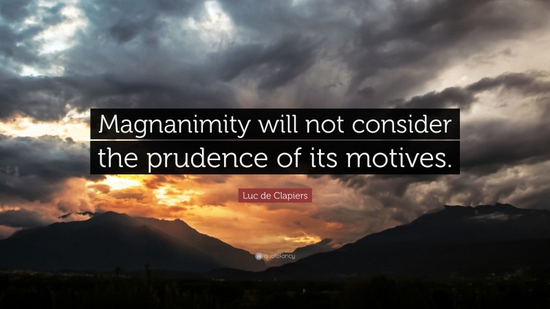 Luc de Clapiers Quote: “Magnanimity will not consider the prudence of its motives.”