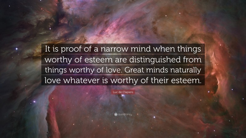 Luc de Clapiers Quote: “It is proof of a narrow mind when things worthy of esteem are distinguished from things worthy of love. Great minds naturally love whatever is worthy of their esteem.”