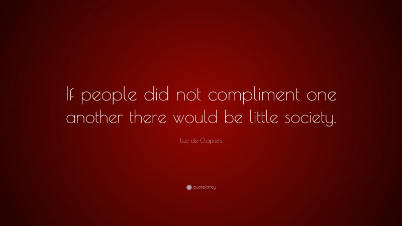 Luc de Clapiers Quote: “If people did not compliment one another there would be little society.”