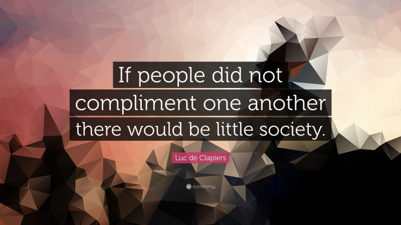 Luc de Clapiers Quote: “If people did not compliment one another there would be little society.”