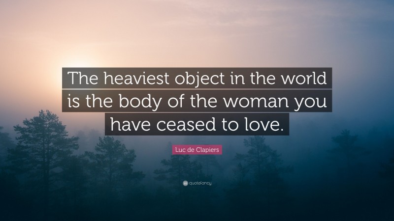 Luc de Clapiers Quote: “The heaviest object in the world is the body of the woman you have ceased to love.”