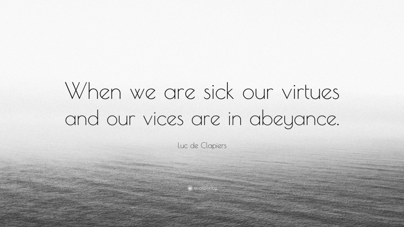 Luc de Clapiers Quote: “When we are sick our virtues and our vices are in abeyance.”