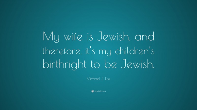 Michael J. Fox Quote: “My wife is Jewish, and therefore, it’s my children’s birthright to be Jewish.”