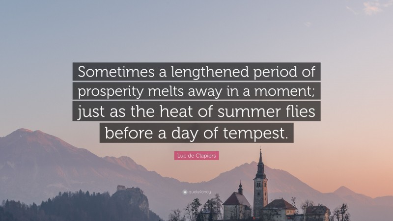 Luc de Clapiers Quote: “Sometimes a lengthened period of prosperity melts away in a moment; just as the heat of summer flies before a day of tempest.”