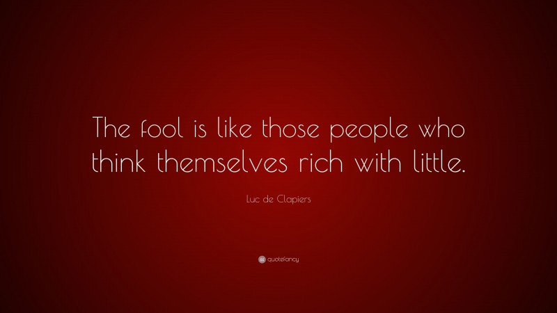 Luc de Clapiers Quote: “The fool is like those people who think themselves rich with little.”
