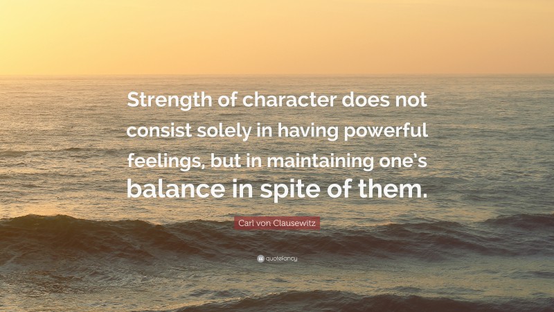 Carl von Clausewitz Quote: “Strength of character does not consist solely in having powerful feelings, but in maintaining one’s balance in spite of them.”