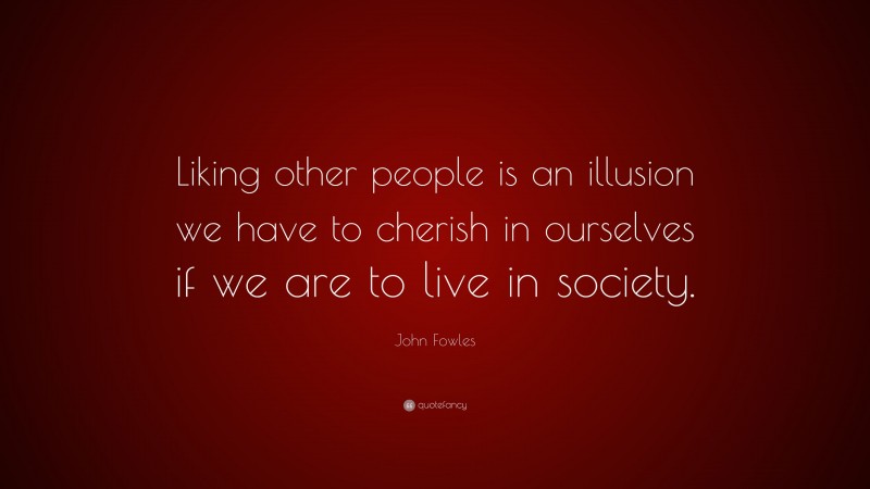 John Fowles Quote: “Liking other people is an illusion we have to cherish in ourselves if we are to live in society.”