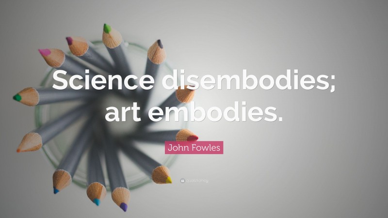 John Fowles Quote: “Science disembodies; art embodies.”