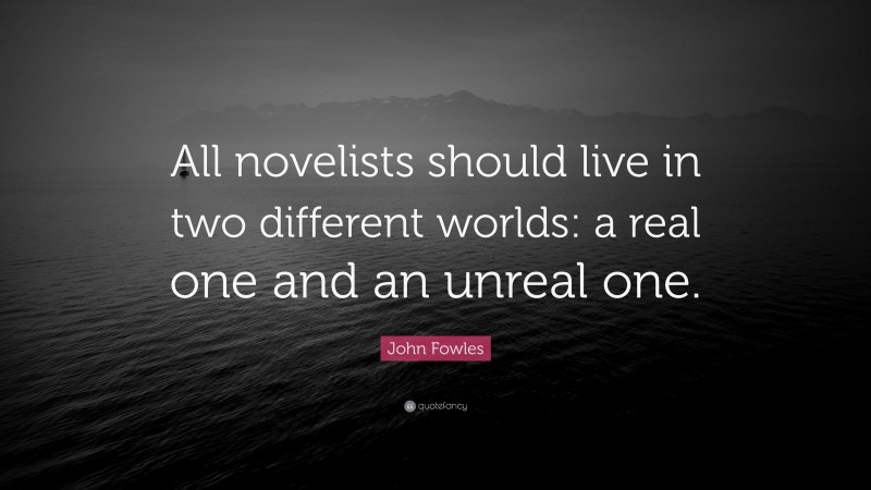 John Fowles Quote: “All novelists should live in two different worlds: a real one and an unreal one.”