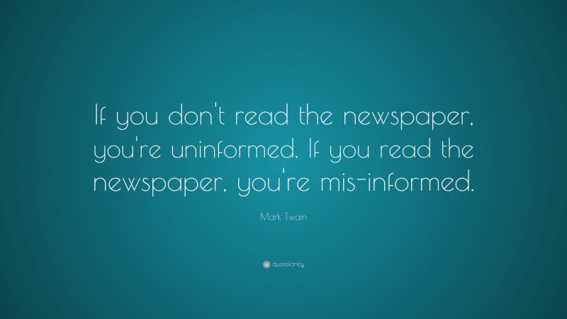 Mark Twain Quote: “If you don't read the newspaper, you're uninformed. If you read the newspaper, you're mis-informed.”